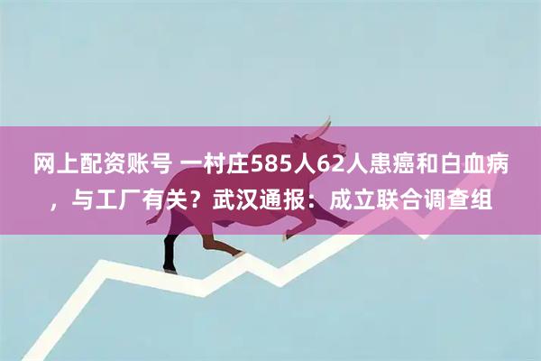 网上配资账号 一村庄585人62人患癌和白血病，与工厂有关？武汉通报：成立联合调查组