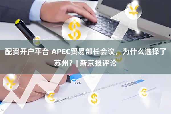 配资开户平台 APEC贸易部长会议，为什么选择了苏州？| 新京报评论