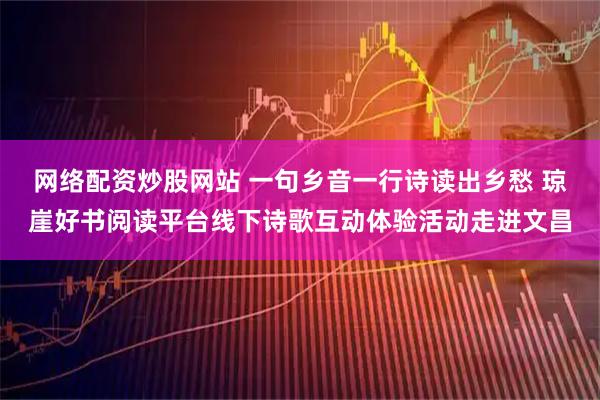 网络配资炒股网站 一句乡音一行诗读出乡愁 琼崖好书阅读平台线下诗歌互动体验活动走进文昌