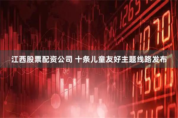 江西股票配资公司 十条儿童友好主题线路发布