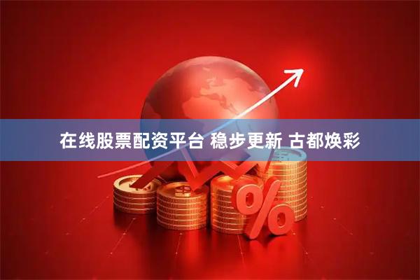 在线股票配资平台 稳步更新 古都焕彩