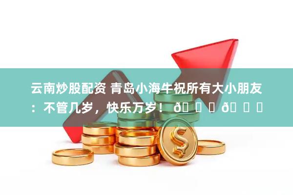 云南炒股配资 青岛小海牛祝所有大小朋友：不管几岁，快乐万岁！ 🐂🎉