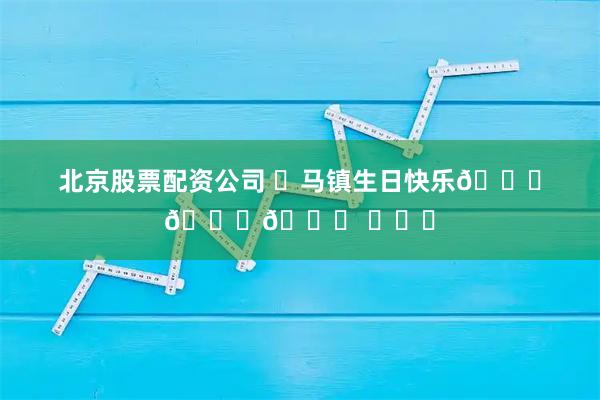 北京股票配资公司 ㊗马镇生日快乐🎂🎂🎂 ​​​