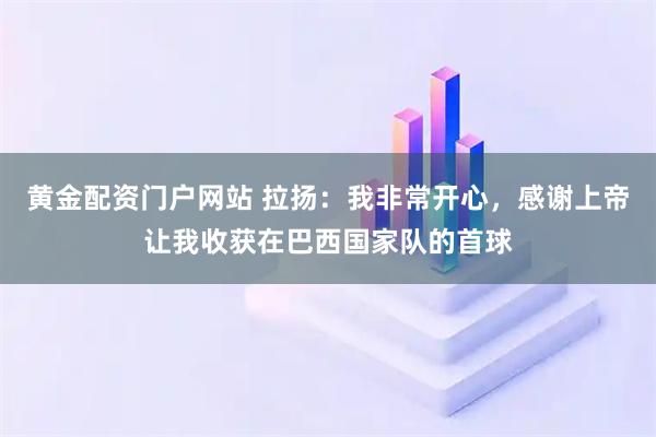 黄金配资门户网站 拉扬：我非常开心，感谢上帝让我收获在巴西国家队的首球