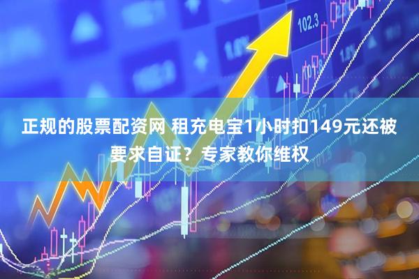 正规的股票配资网 租充电宝1小时扣149元还被要求自证？专家教你维权