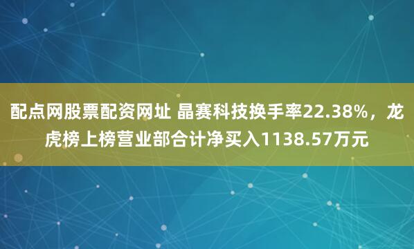 配点网股票配资网址 晶赛科技换手率22.38%，龙虎榜上榜营业部合计净买入1138.57万元