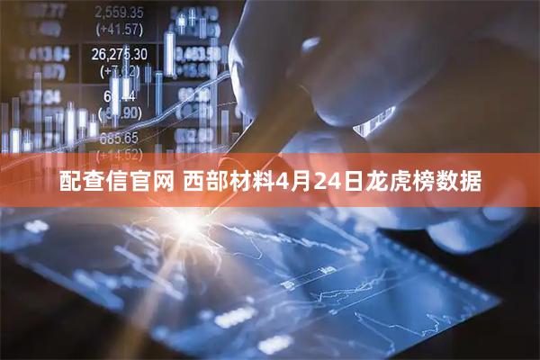 配查信官网 西部材料4月24日龙虎榜数据